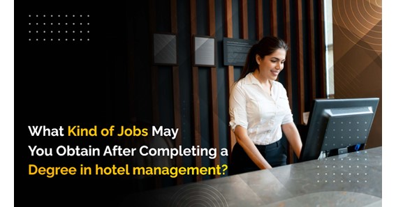What Kind of Jobs May You Obtain After Completing a Degree in Hotel Management?